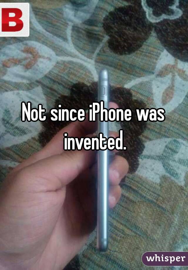 Not since iPhone was invented.