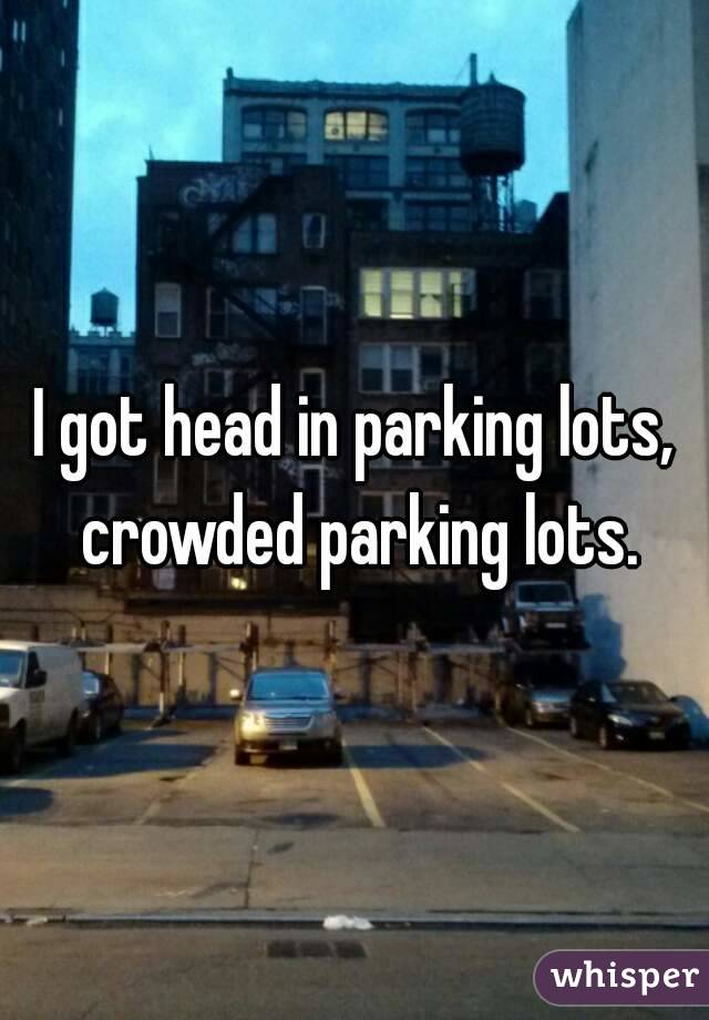 I got head in parking lots, crowded parking lots.