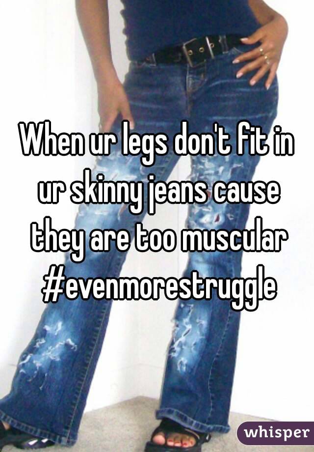 When ur legs don't fit in ur skinny jeans cause they are too muscular #evenmorestruggle