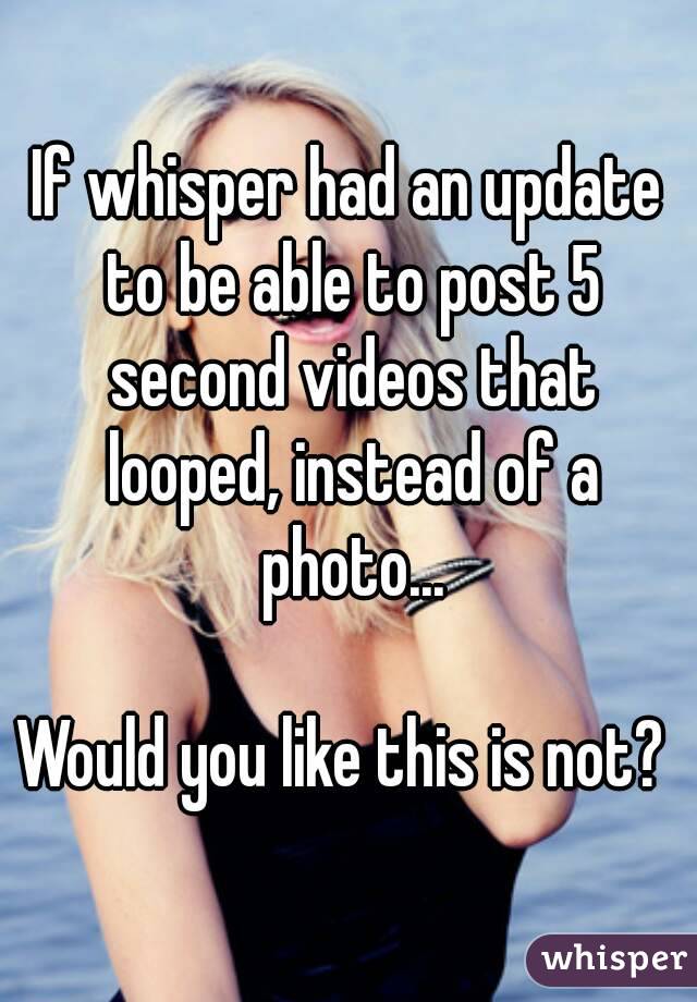If whisper had an update to be able to post 5 second videos that looped, instead of a photo...

Would you like this is not? 