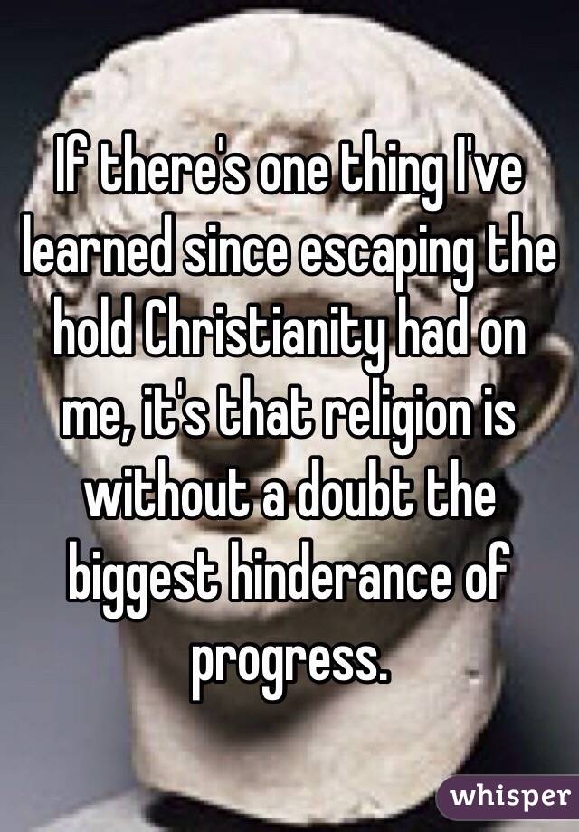 If there's one thing I've learned since escaping the hold Christianity had on me, it's that religion is without a doubt the biggest hinderance of progress. 