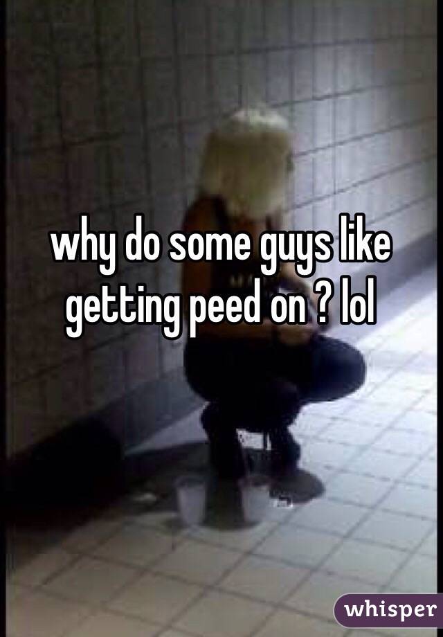 why do some guys like getting peed on ? lol 