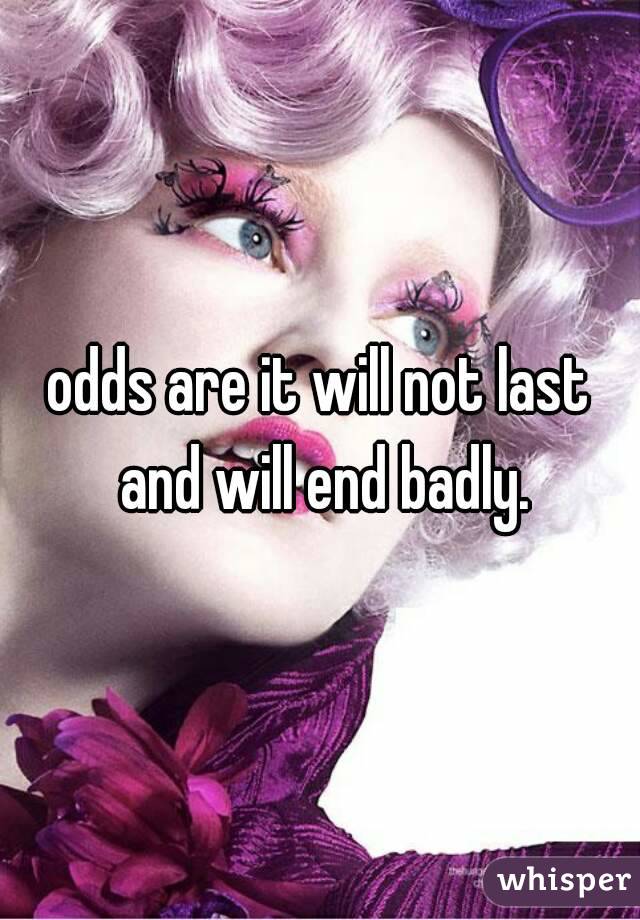 odds are it will not last and will end badly.