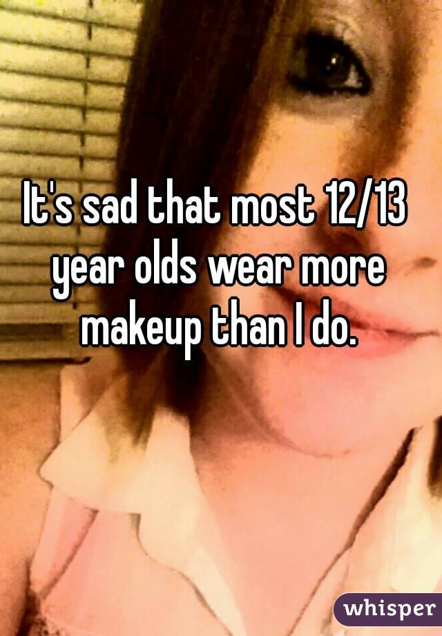 It's sad that most 12/13 year olds wear more makeup than I do.