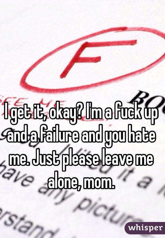 I get it, okay? I'm a fuck up and a failure and you hate me. Just please leave me alone, mom.