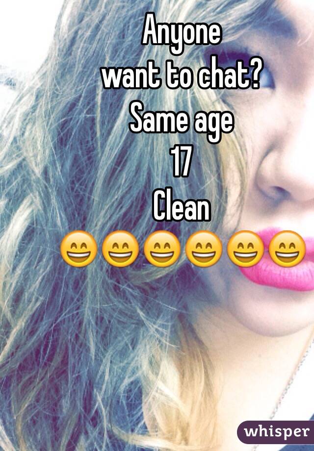Anyone 
want to chat? 
Same age
17 
Clean 
😄😄😄😄😄😄 