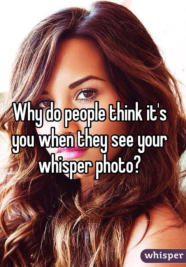 Why do people think it's you when they see your whisper photo?