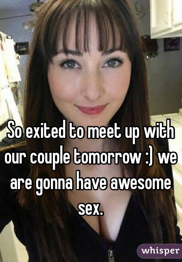 So exited to meet up with our couple tomorrow :) we are gonna have awesome sex.