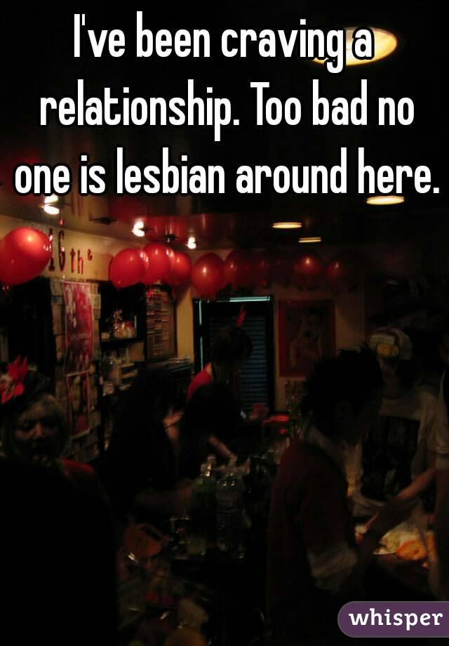 I've been craving a relationship. Too bad no one is lesbian around here.