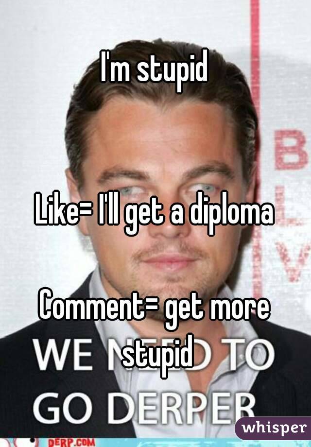 I'm stupid


Like= I'll get a diploma

Comment= get more stupid