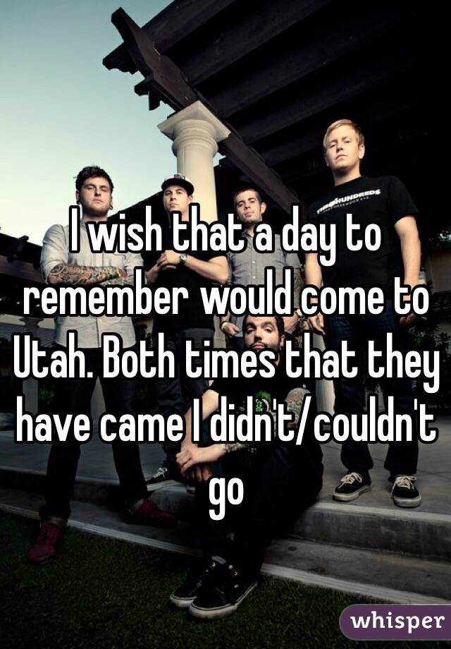 I wish that a day to remember would come to Utah. Both times that they have came I didn't/couldn't go
