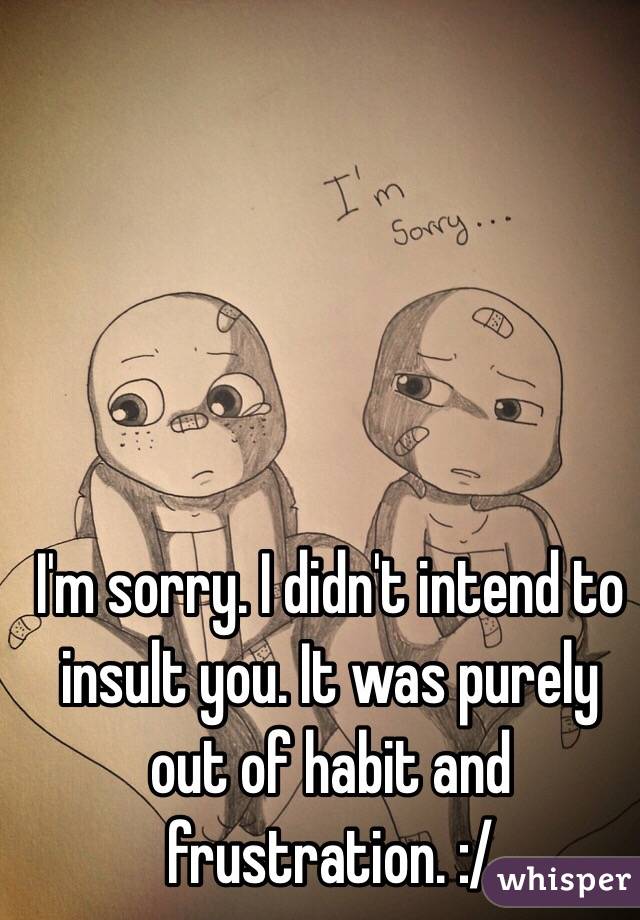 I'm sorry. I didn't intend to insult you. It was purely out of habit and frustration. :/ 
