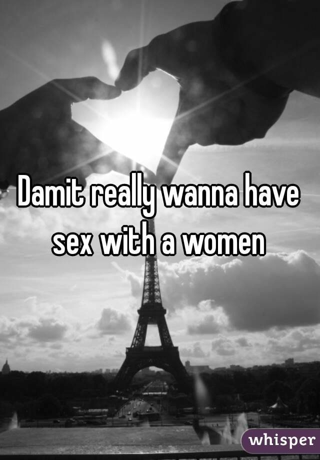 Damit really wanna have sex with a women 