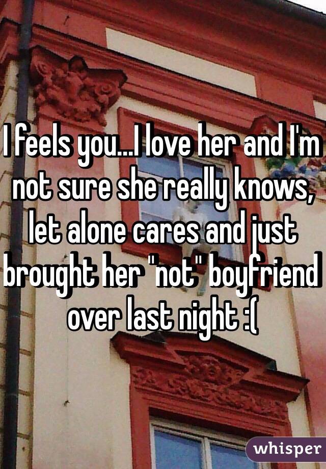 I feels you...I love her and I'm not sure she really knows, let alone cares and just brought her "not" boyfriend over last night :(