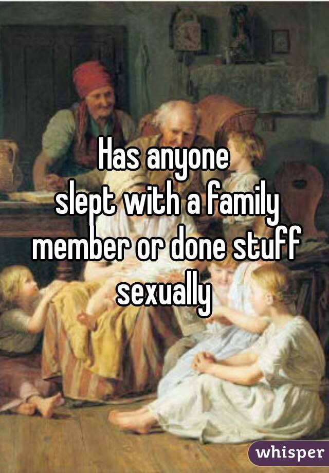 Has anyone
 slept with a family member or done stuff sexually 