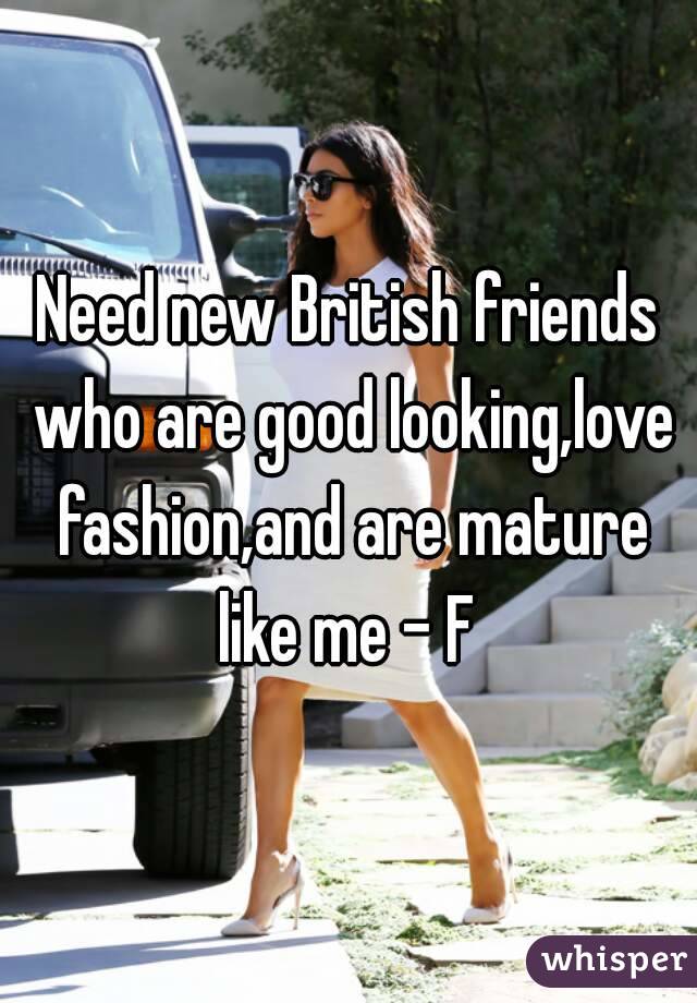 Need new British friends who are good looking,love fashion,and are mature like me - F 