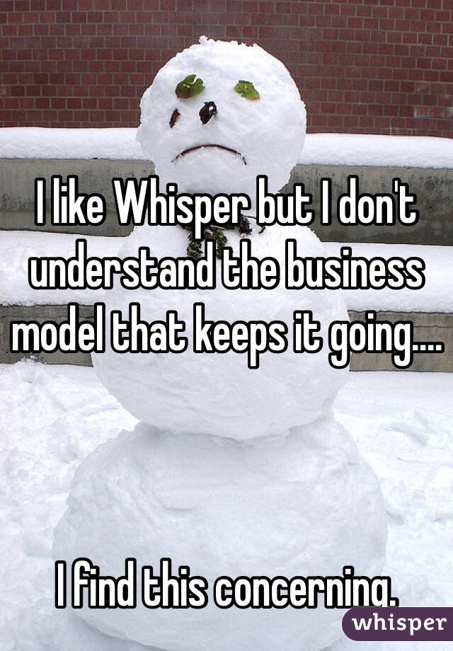 I like Whisper but I don't understand the business model that keeps it going....



I find this concerning.