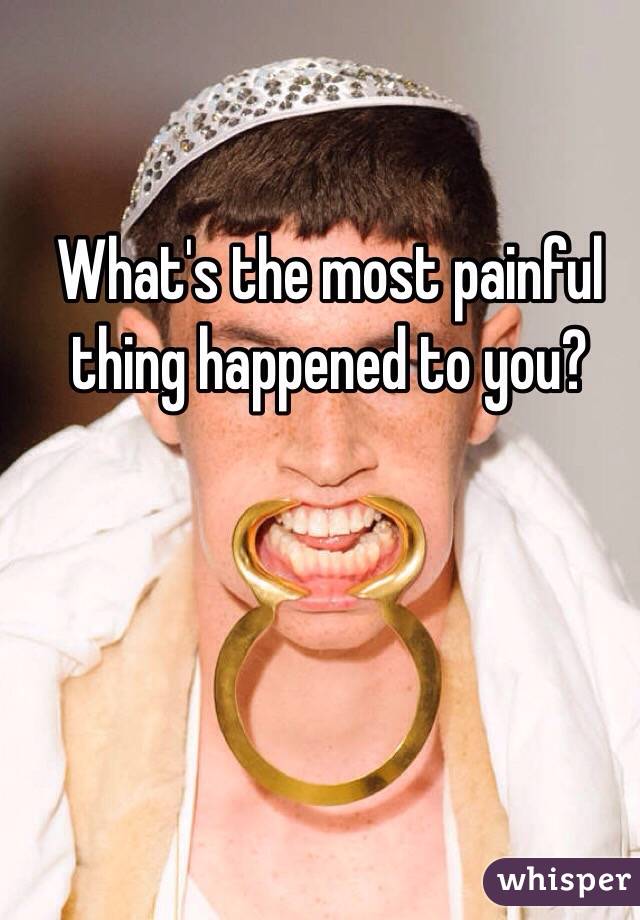 What's the most painful thing happened to you?  