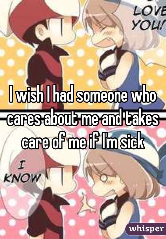 I wish I had someone who cares about me and takes care of me if I'm sick