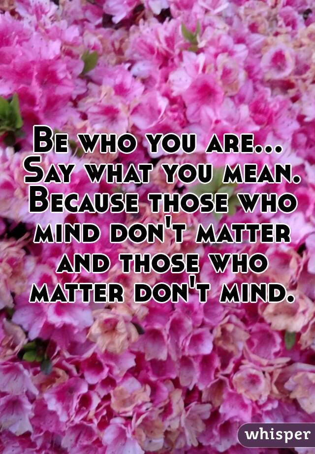 Be who you are... Say what you mean. Because those who mind don't matter and those who matter don't mind.