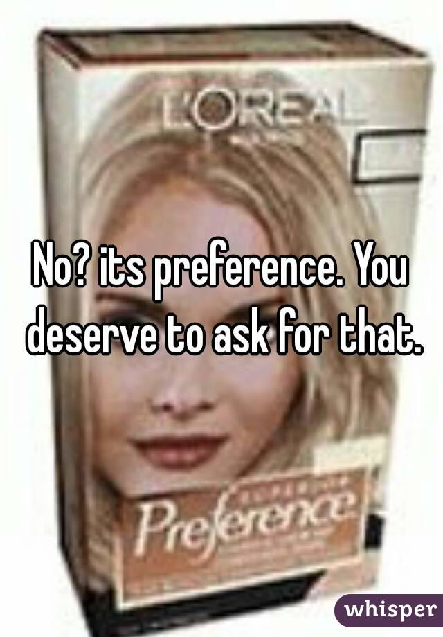 No? its preference. You deserve to ask for that.