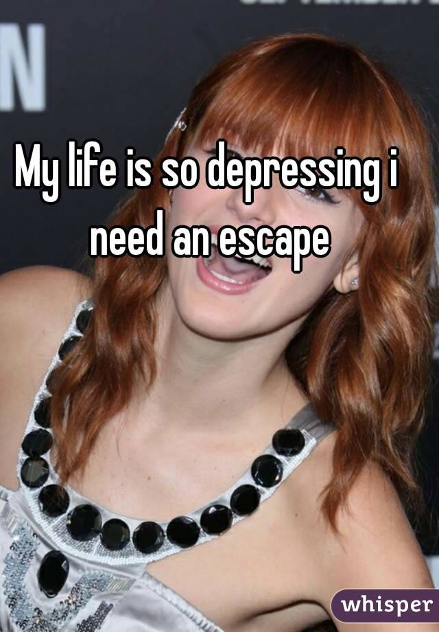 My life is so depressing i need an escape