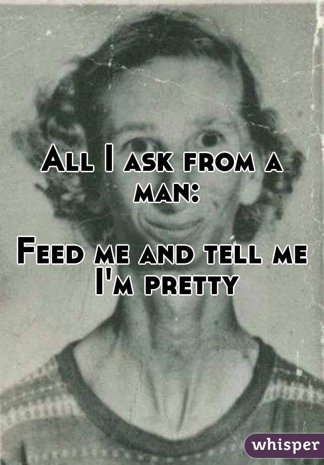 All I ask from a man:

Feed me and tell me I'm pretty