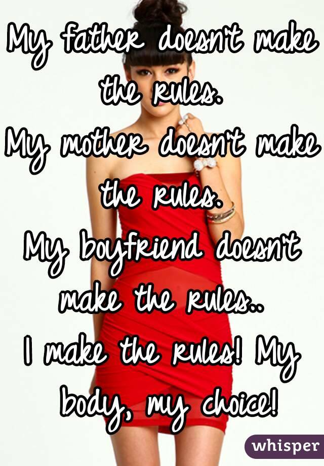 My father doesn't make the rules. 
My mother doesn't make the rules. 
My boyfriend doesn't make the rules.. 
I make the rules! My body, my choice!