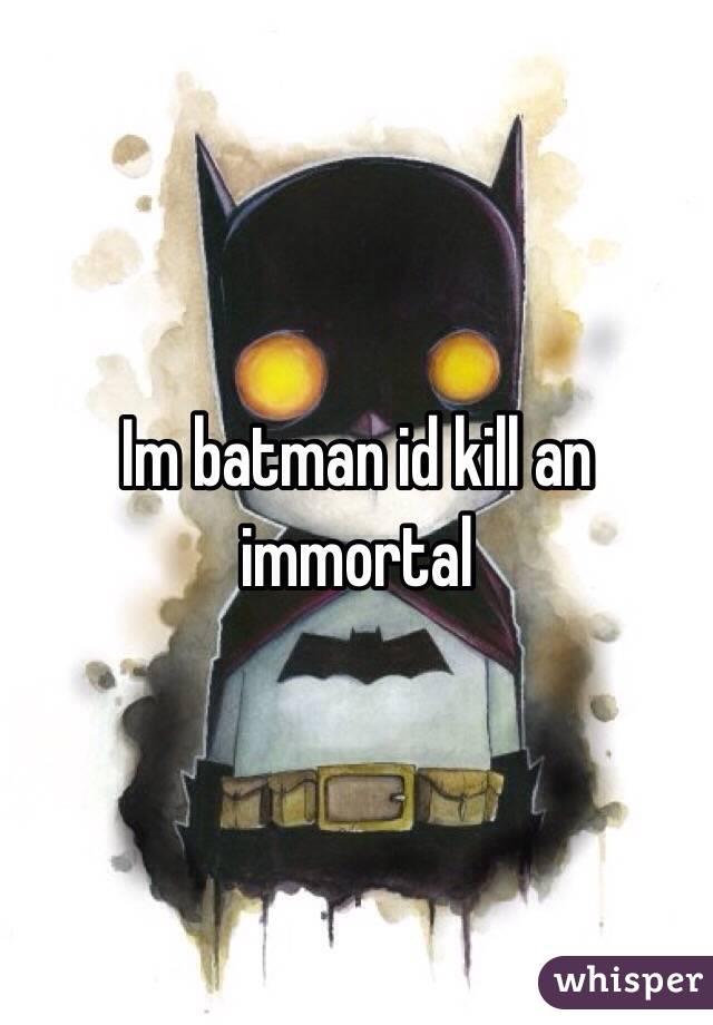 Im batman id kill an immortal