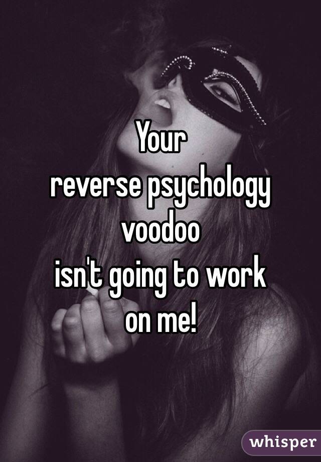Your
reverse psychology 
voodoo
isn't going to work
on me!