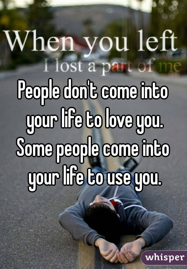People don't come into your life to love you.
Some people come into your life to use you.

