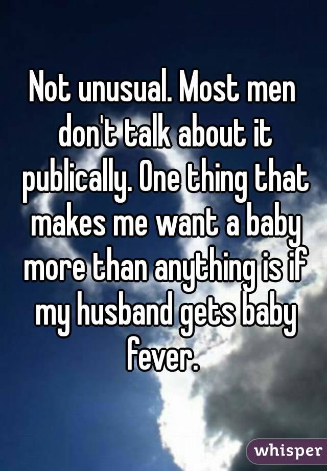 Not unusual. Most men don't talk about it publically. One thing that makes me want a baby more than anything is if my husband gets baby fever. 