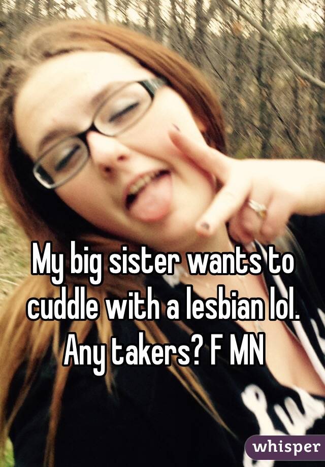My big sister wants to cuddle with a lesbian lol. Any takers? F MN