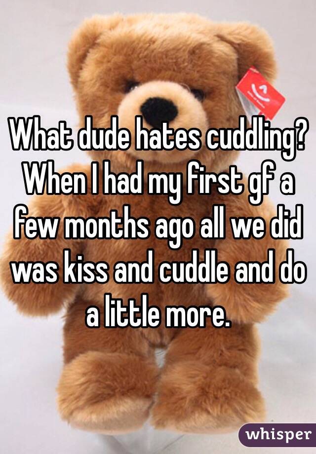 What dude hates cuddling? When I had my first gf a few months ago all we did was kiss and cuddle and do a little more. 