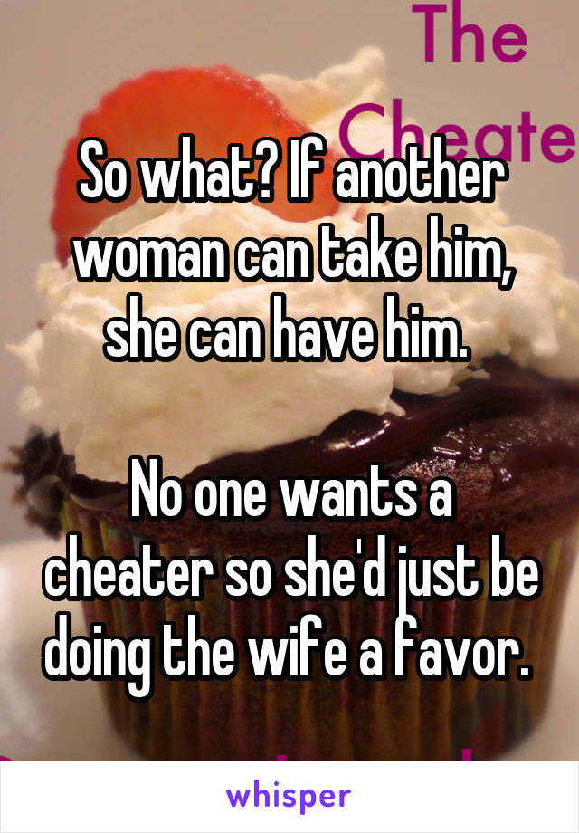 So what? If another woman can take him, she can have him. 

No one wants a cheater so she'd just be doing the wife a favor. 