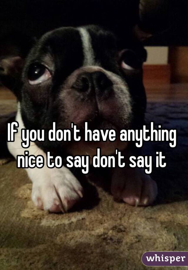 If you don't have anything nice to say don't say it 