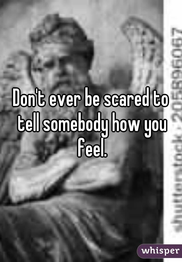Don't ever be scared to tell somebody how you feel.