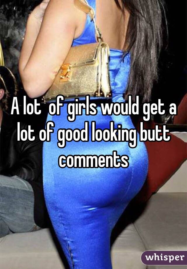 A lot  of girls would get a lot of good looking butt comments