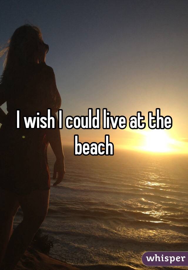 I wish I could live at the beach