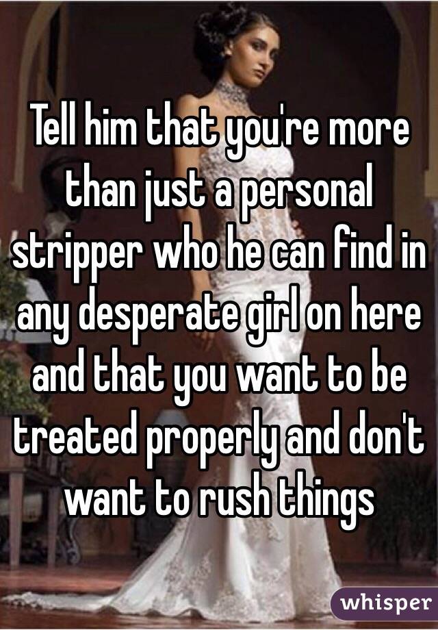Tell him that you're more than just a personal stripper who he can find in any desperate girl on here and that you want to be treated properly and don't want to rush things 