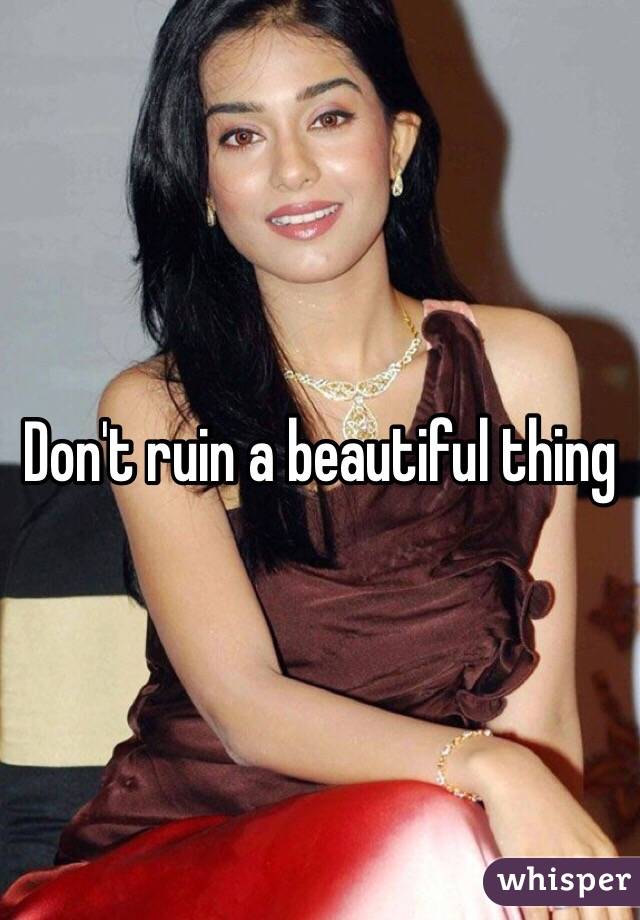 Don't ruin a beautiful thing 