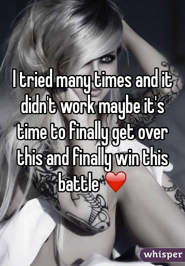 I tried many times and it didn't work maybe it's time to finally get over this and finally win this battle ❤️