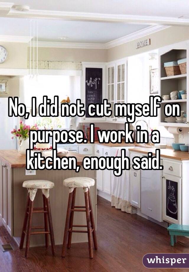 No, I did not cut myself on purpose. I work in a kitchen, enough said.
