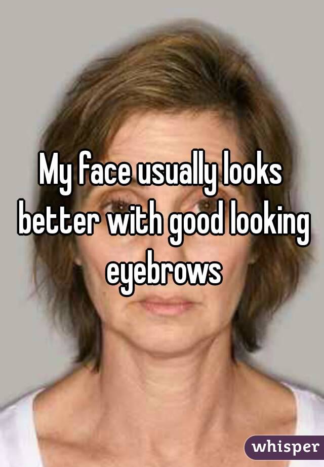 My face usually looks better with good looking eyebrows