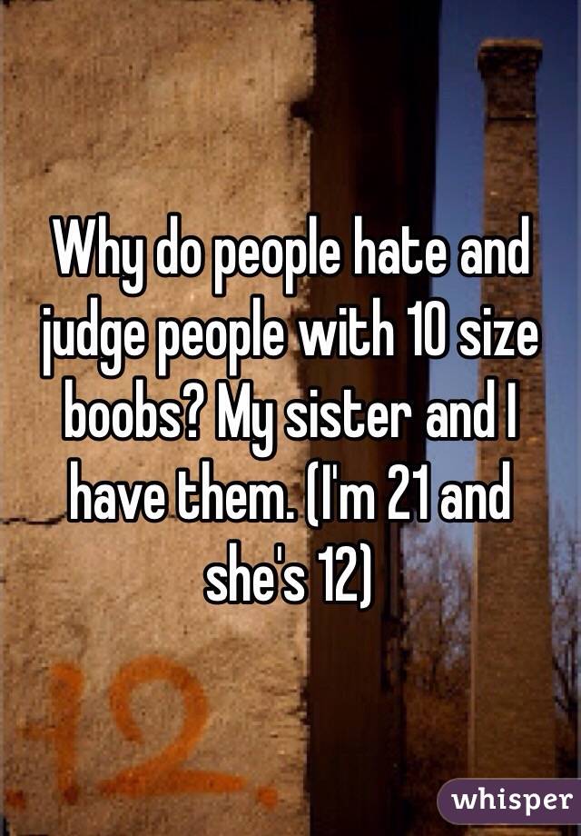Why do people hate and judge people with 10 size boobs? My sister and I have them. (I'm 21 and she's 12)