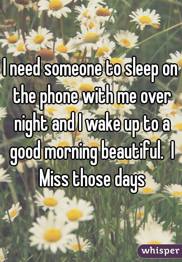 I need someone to sleep on the phone with me over night and I wake up to a good morning beautiful.  I Miss those days