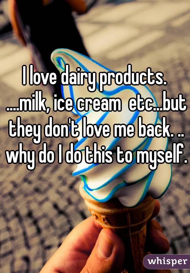 I love dairy products. ....milk, ice cream  etc...but they don't love me back. .. why do I do this to myself. 