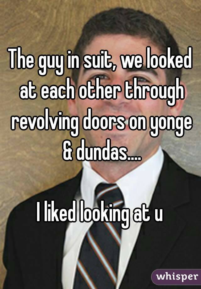 The guy in suit, we looked at each other through revolving doors on yonge & dundas....

I liked looking at u