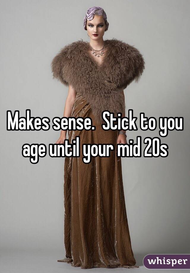 Makes sense.  Stick to you age until your mid 20s