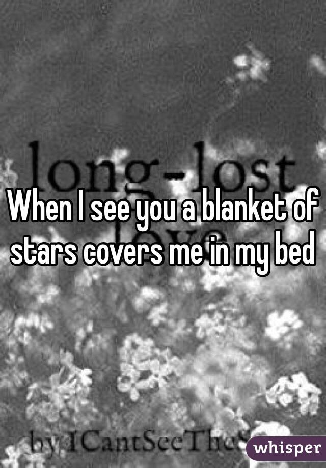 When I see you a blanket of stars covers me in my bed